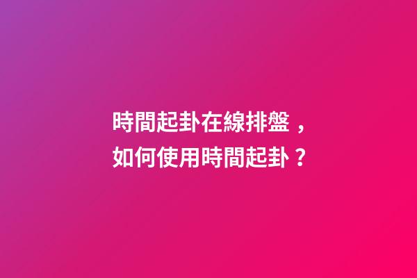 時間起卦在線排盤，如何使用時間起卦？